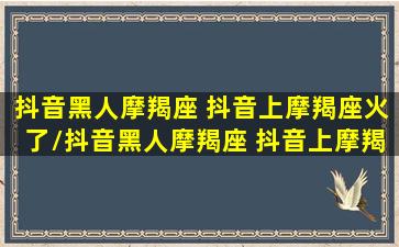 抖音黑人摩羯座 抖音上摩羯座火了/抖音黑人摩羯座 抖音上摩羯座火了-我的网站